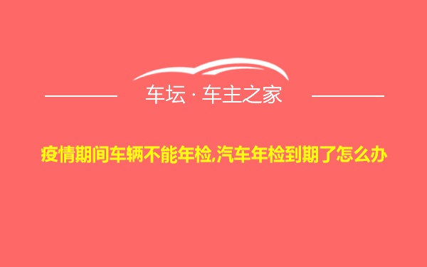 疫情期间车辆不能年检,汽车年检到期了怎么办