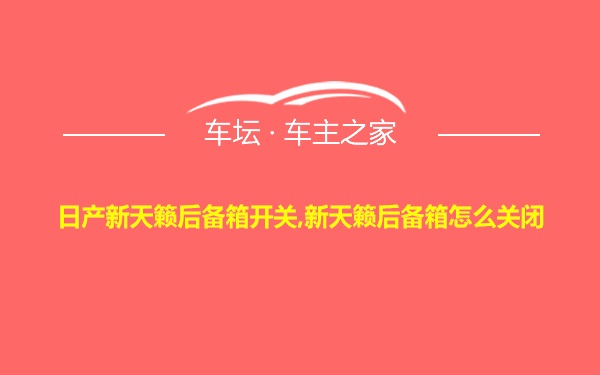 日产新天籁后备箱开关,新天籁后备箱怎么关闭