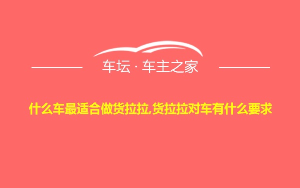 什么车最适合做货拉拉,货拉拉对车有什么要求