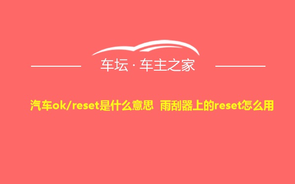 汽车ok/reset是什么意思 雨刮器上的reset怎么用