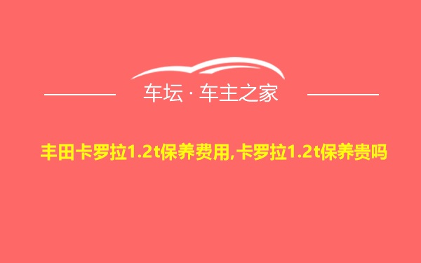 丰田卡罗拉1.2t保养费用,卡罗拉1.2t保养贵吗