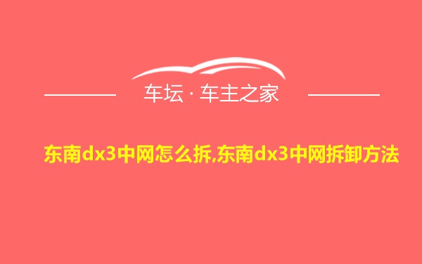 东南dx3中网怎么拆,东南dx3中网拆卸方法