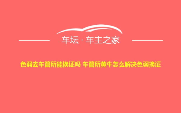 色弱去车管所能换证吗 车管所黄牛怎么解决色弱换证