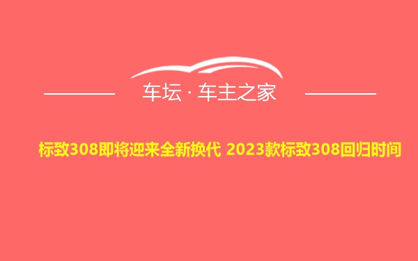 标致308即将迎来全新换代 2023款标致308回归时间