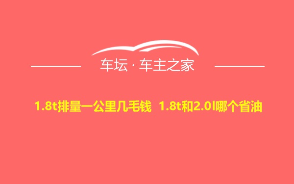 1.8t排量一公里几毛钱 1.8t和2.0l哪个省油