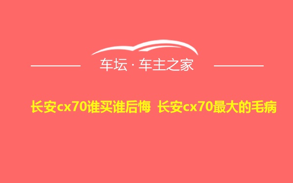 长安cx70谁买谁后悔 长安cx70最大的毛病