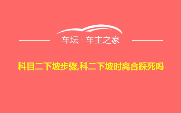 科目二下坡步骤,科二下坡时离合踩死吗