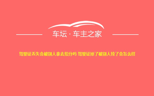 驾驶证丢失会被别人拿去扣分吗 驾驶证掉了被别人捡了会怎么样