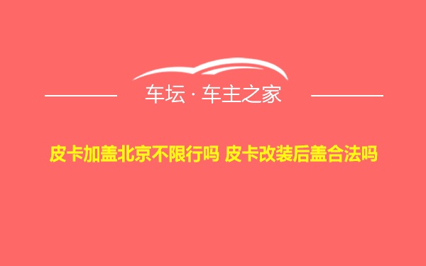 皮卡加盖北京不限行吗 皮卡改装后盖合法吗