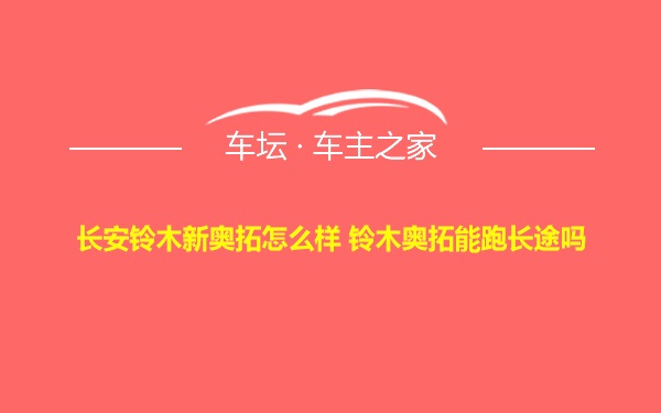 长安铃木新奥拓怎么样 铃木奥拓能跑长途吗