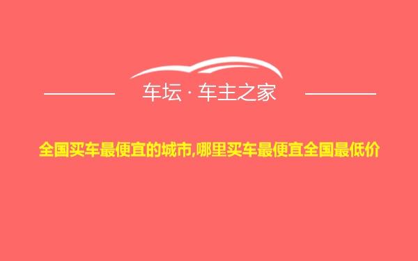 全国买车最便宜的城市,哪里买车最便宜全国最低价