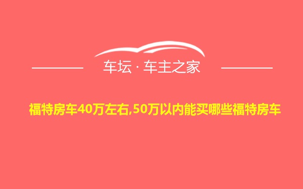 福特房车40万左右,50万以内能买哪些福特房车