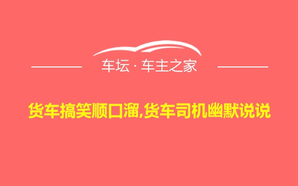 货车搞笑顺口溜,货车司机幽默说说