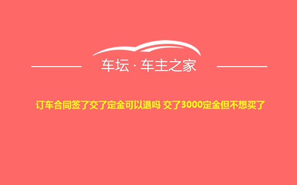 订车合同签了交了定金可以退吗 交了3000定金但不想买了