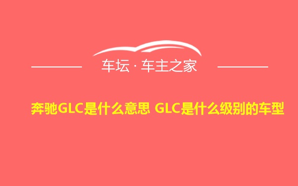 奔驰GLC是什么意思 GLC是什么级别的车型