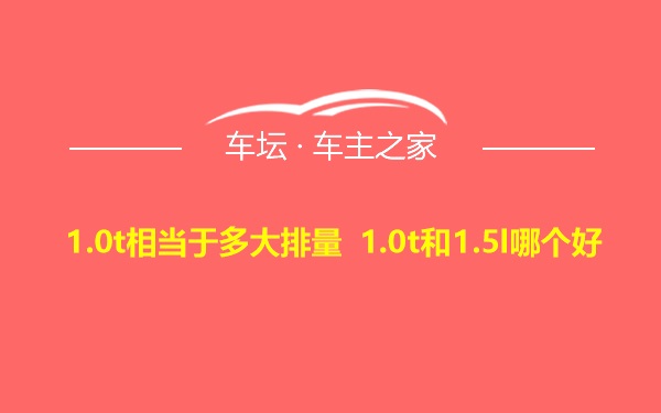 1.0t相当于多大排量 1.0t和1.5l哪个好