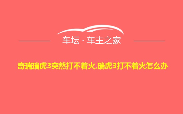 奇瑞瑞虎3突然打不着火,瑞虎3打不着火怎么办