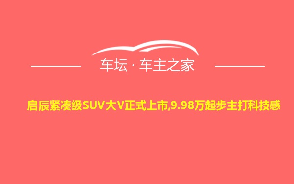 启辰紧凑级SUV大V正式上市,9.98万起步主打科技感