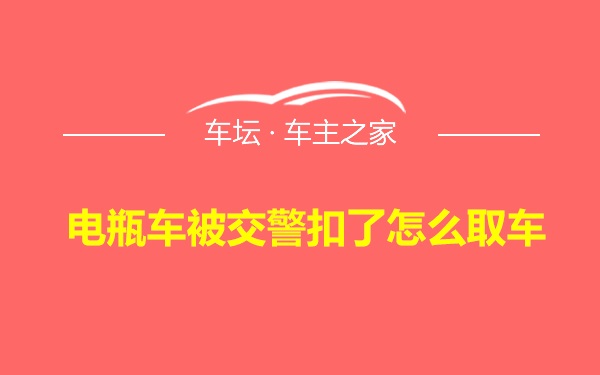 电瓶车被交警扣了怎么取车