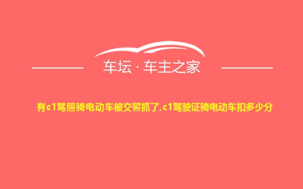 有c1驾照骑电动车被交警抓了,c1驾驶证骑电动车扣多少分