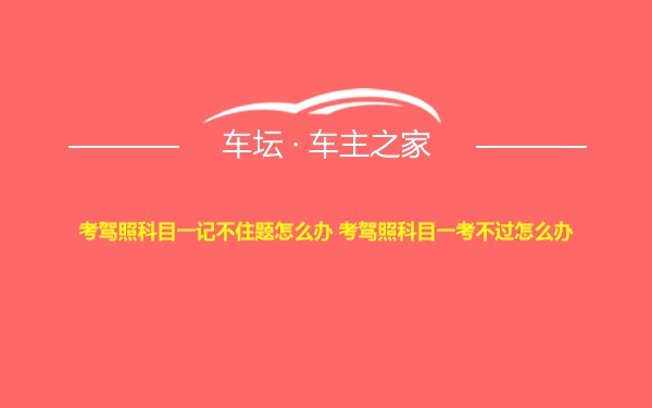 考驾照科目一记不住题怎么办 考驾照科目一考不过怎么办