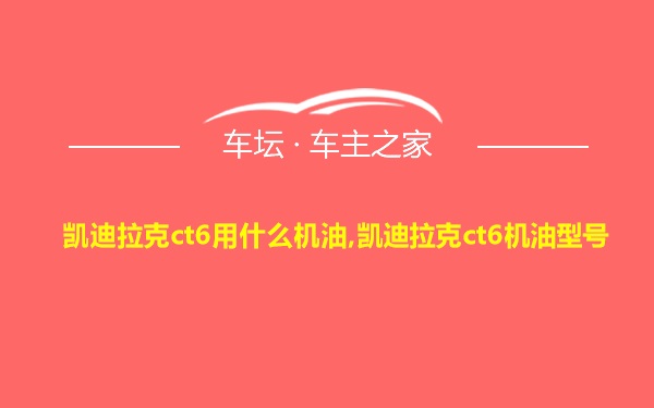 凯迪拉克ct6用什么机油,凯迪拉克ct6机油型号