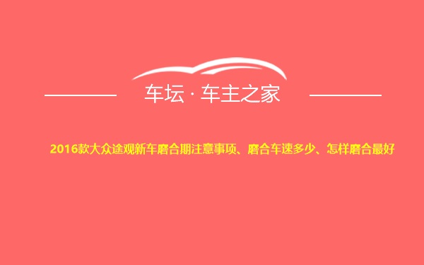 2016款大众途观新车磨合期注意事项、磨合车速多少、怎样磨合最好