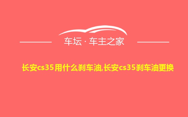 长安cs35用什么刹车油,长安cs35刹车油更换