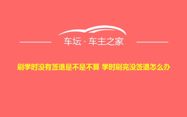 刷学时没有签退是不是不算 学时刷完没签退怎么办