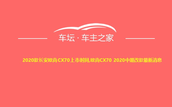 2020款长安欧尚CX70上市时间,欧尚CX70 2020中期改款最新消息