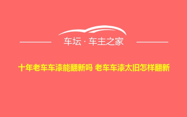 十年老车车漆能翻新吗 老车车漆太旧怎样翻新