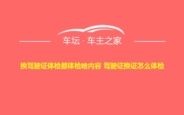 换驾驶证体检都体检啥内容 驾驶证换证怎么体检