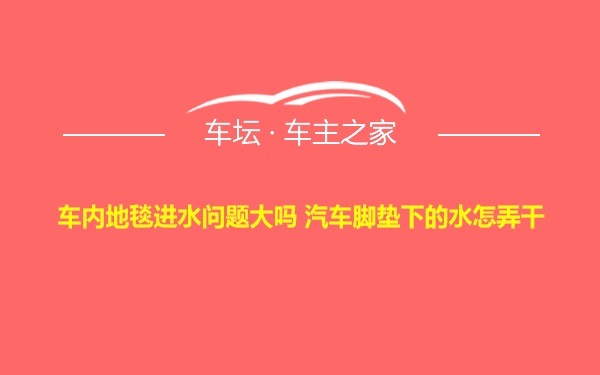 车内地毯进水问题大吗 汽车脚垫下的水怎弄干