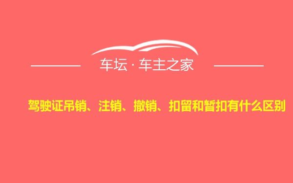 驾驶证吊销、注销、撤销、扣留和暂扣有什么区别