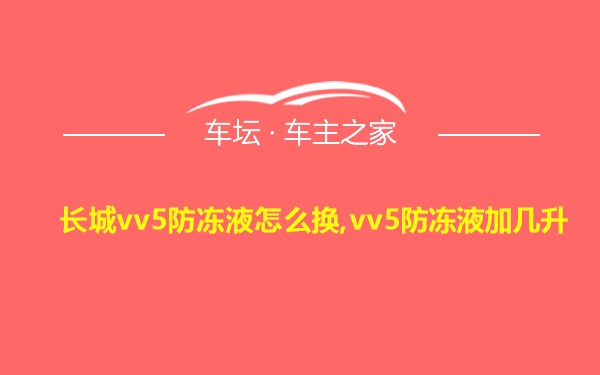 长城vv5防冻液怎么换,vv5防冻液加几升