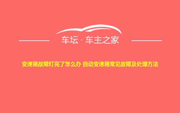 变速箱故障灯亮了怎么办 自动变速箱常见故障及处理方法