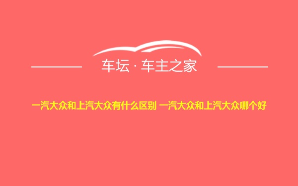 一汽大众和上汽大众有什么区别 一汽大众和上汽大众哪个好