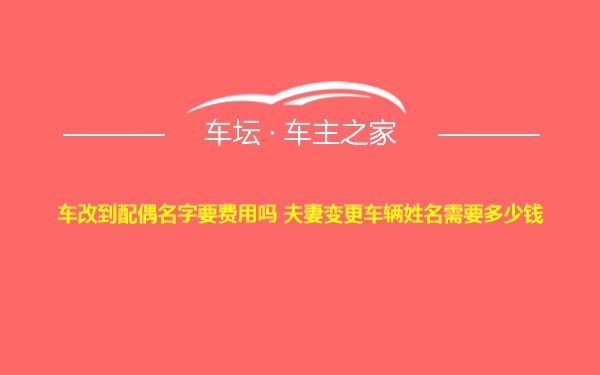 车改到配偶名字要费用吗 夫妻变更车辆姓名需要多少钱