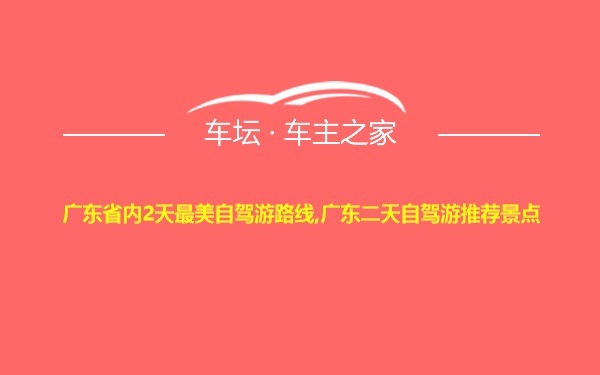 广东省内2天最美自驾游路线,广东二天自驾游推荐景点