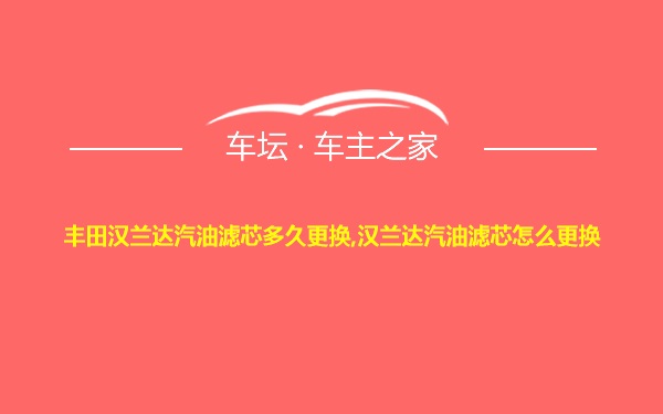 丰田汉兰达汽油滤芯多久更换,汉兰达汽油滤芯怎么更换