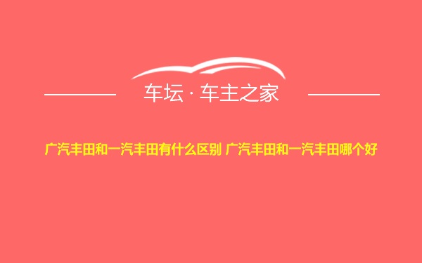 广汽丰田和一汽丰田有什么区别 广汽丰田和一汽丰田哪个好