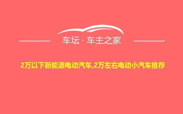 2万以下新能源电动汽车,2万左右电动小汽车推荐