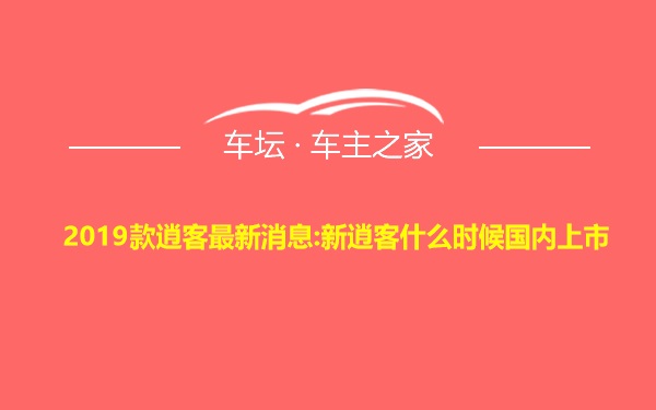 2019款逍客最新消息:新逍客什么时候国内上市