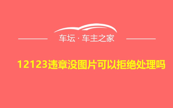 12123违章没图片可以拒绝处理吗