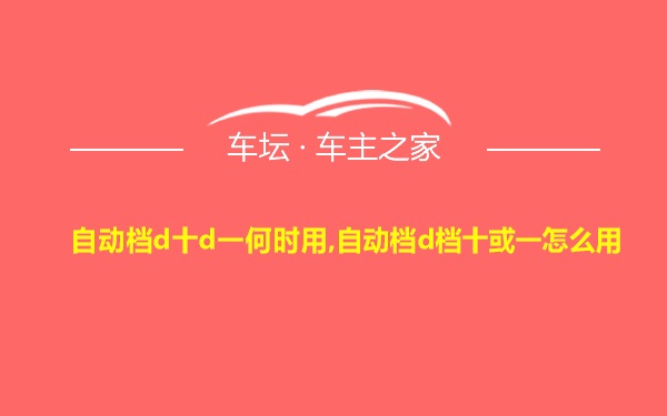 自动档d十d一何时用,自动档d档十或一怎么用