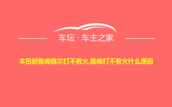 本田新雅阁偶尔打不着火,雅阁打不着火什么原因