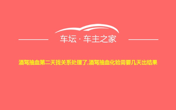 酒驾抽血第二天找关系处理了,酒驾抽血化验需要几天出结果