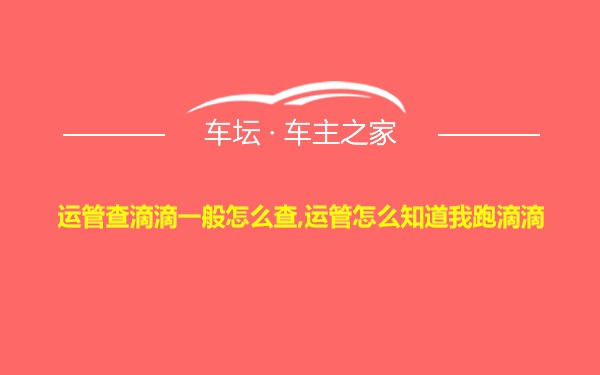 运管查滴滴一般怎么查,运管怎么知道我跑滴滴