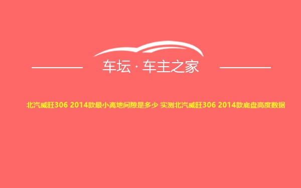 北汽威旺306 2014款最小离地间隙是多少 实测北汽威旺306 2014款底盘高度数据