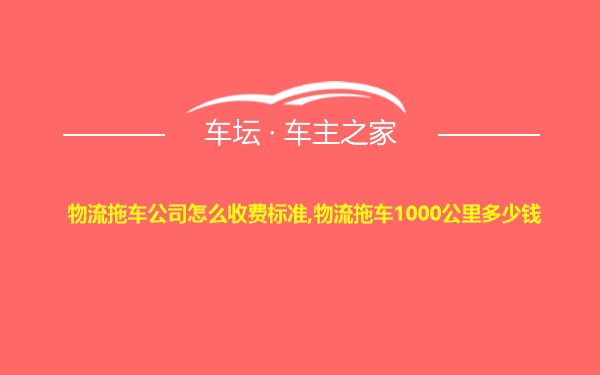 物流拖车公司怎么收费标准,物流拖车1000公里多少钱